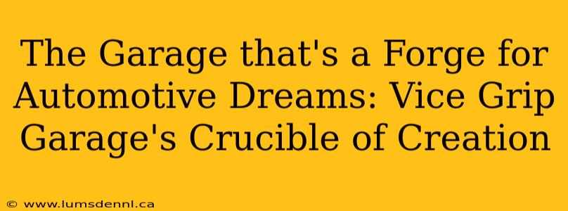 The Garage that's a Forge for Automotive Dreams: Vice Grip Garage's Crucible of Creation