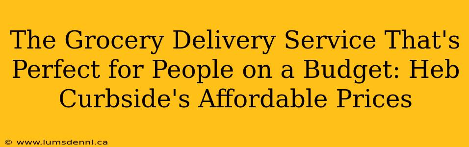 The Grocery Delivery Service That's Perfect for People on a Budget: Heb Curbside's Affordable Prices