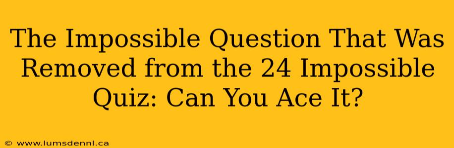 The Impossible Question That Was Removed from the 24 Impossible Quiz: Can You Ace It?