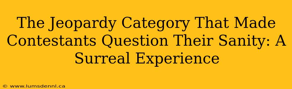 The Jeopardy Category That Made Contestants Question Their Sanity: A Surreal Experience