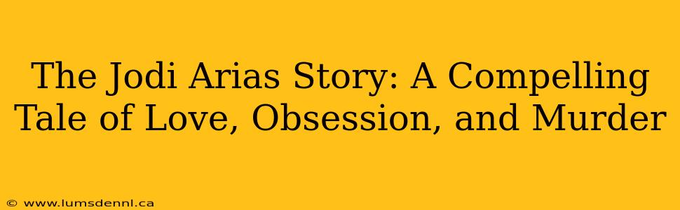 The Jodi Arias Story: A Compelling Tale of Love, Obsession, and Murder