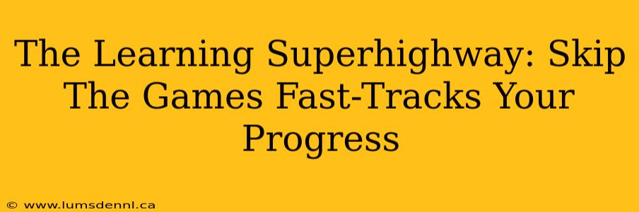 The Learning Superhighway: Skip The Games Fast-Tracks Your Progress