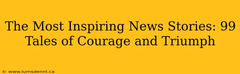The Most Inspiring News Stories: 99 Tales of Courage and Triumph