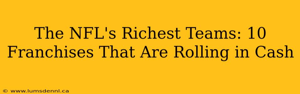 The NFL's Richest Teams: 10 Franchises That Are Rolling in Cash