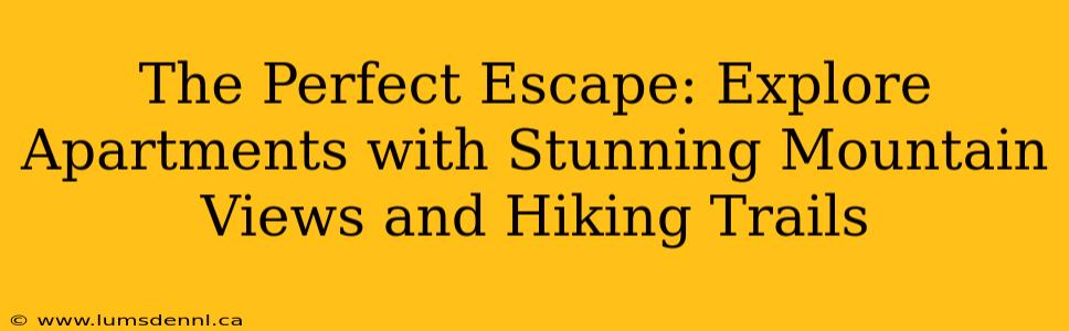 The Perfect Escape: Explore Apartments with Stunning Mountain Views and Hiking Trails