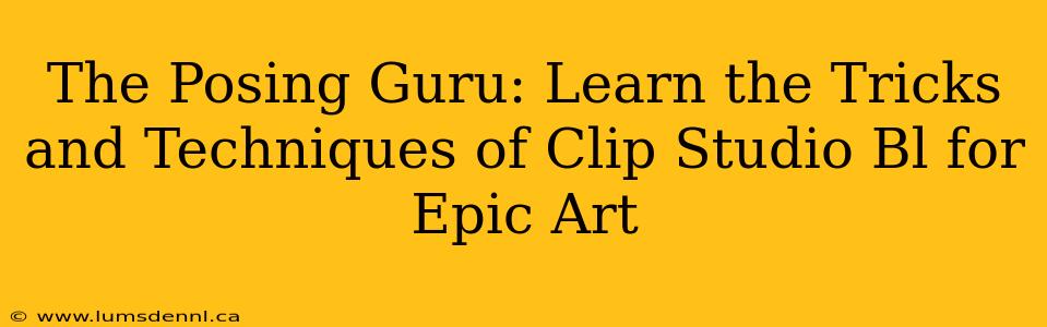 The Posing Guru: Learn the Tricks and Techniques of Clip Studio Bl for Epic Art