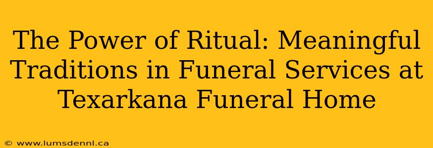 The Power of Ritual: Meaningful Traditions in Funeral Services at Texarkana Funeral Home