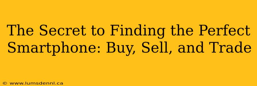 The Secret to Finding the Perfect Smartphone: Buy, Sell, and Trade