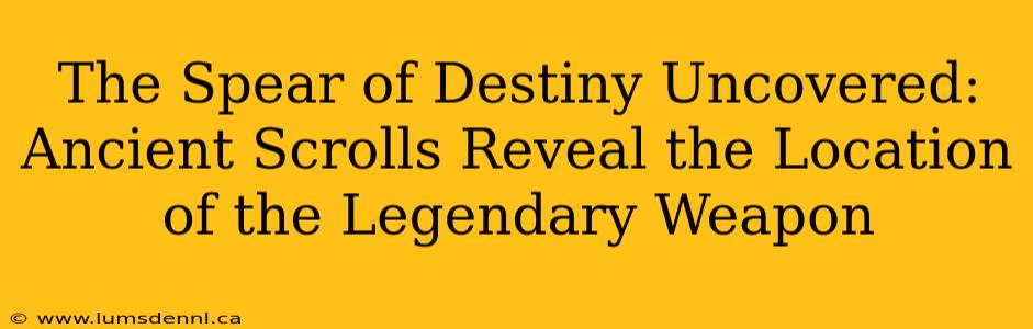 The Spear of Destiny Uncovered: Ancient Scrolls Reveal the Location of the Legendary Weapon
