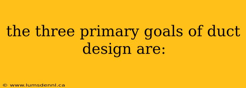 the three primary goals of duct design are: