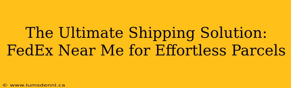 The Ultimate Shipping Solution: FedEx Near Me for Effortless Parcels