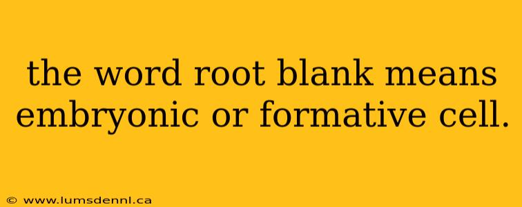 the word root blank means embryonic or formative cell.