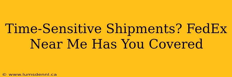 Time-Sensitive Shipments? FedEx Near Me Has You Covered