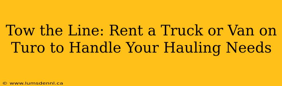Tow the Line: Rent a Truck or Van on Turo to Handle Your Hauling Needs