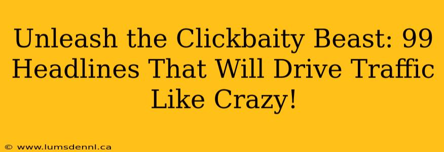 Unleash the Clickbaity Beast: 99 Headlines That Will Drive Traffic Like Crazy!
