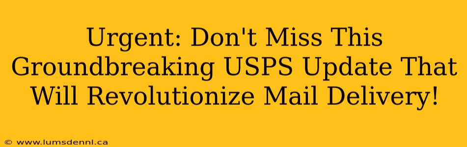 Urgent: Don't Miss This Groundbreaking USPS Update That Will Revolutionize Mail Delivery!