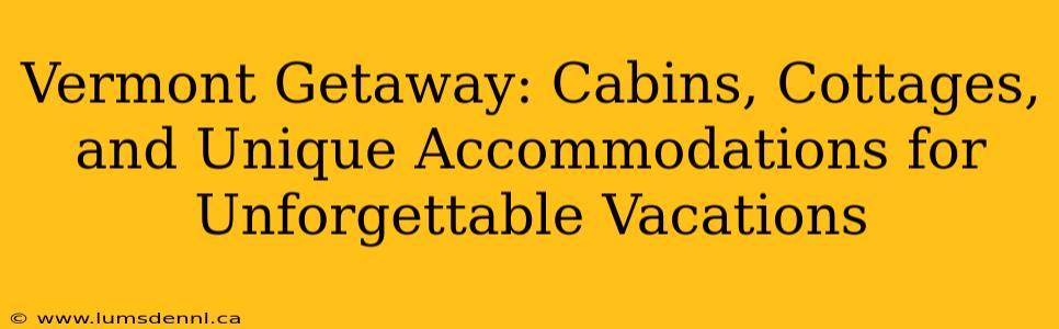 Vermont Getaway: Cabins, Cottages, and Unique Accommodations for Unforgettable Vacations