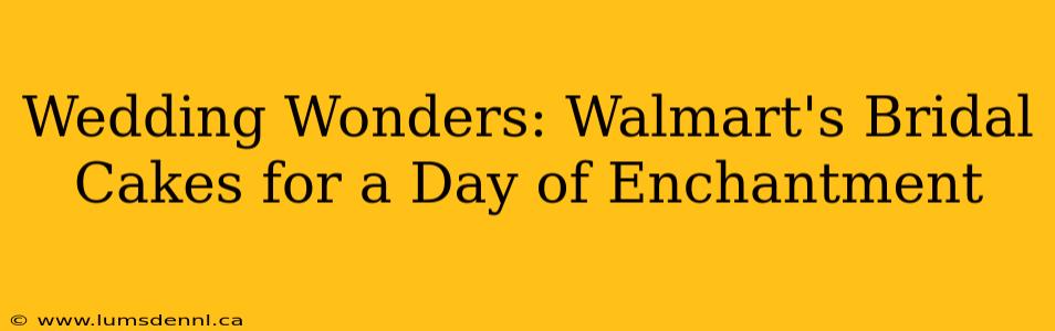 Wedding Wonders: Walmart's Bridal Cakes for a Day of Enchantment