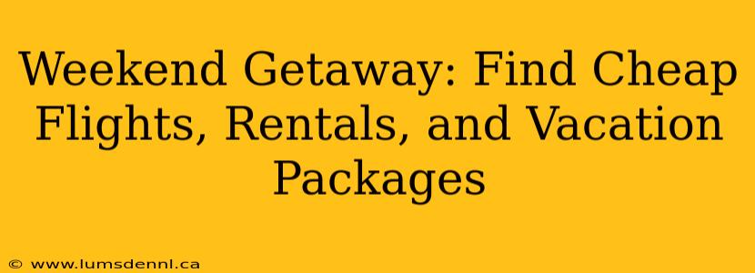 Weekend Getaway: Find Cheap Flights, Rentals, and Vacation Packages