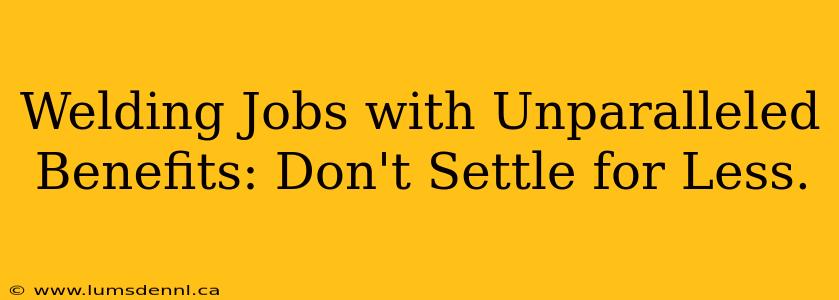 Welding Jobs with Unparalleled Benefits: Don't Settle for Less.