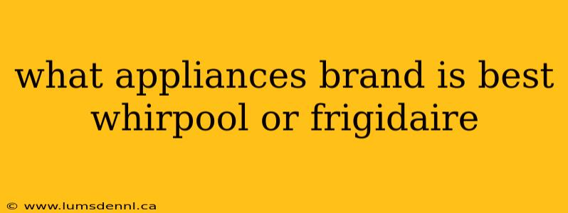 what appliances brand is best whirpool or frigidaire