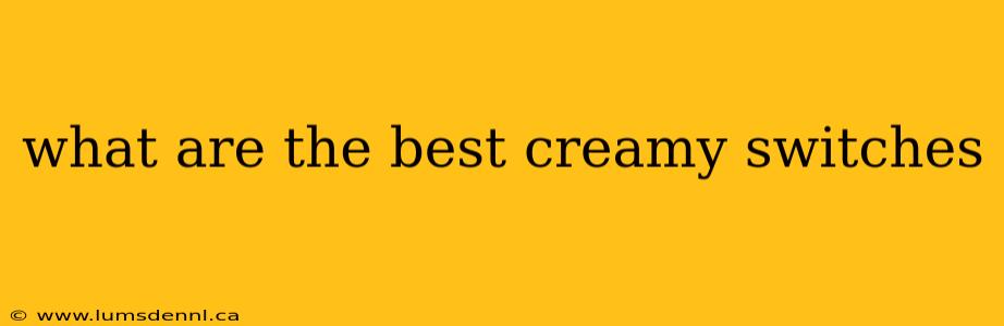 what are the best creamy switches