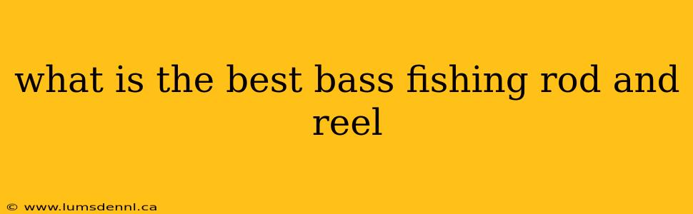 what is the best bass fishing rod and reel
