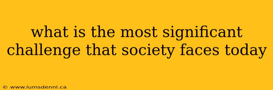 what is the most significant challenge that society faces today