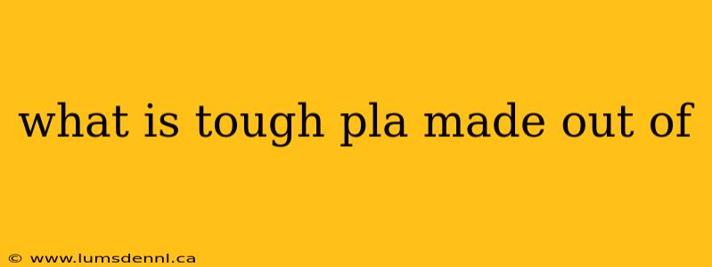 what is tough pla made out of