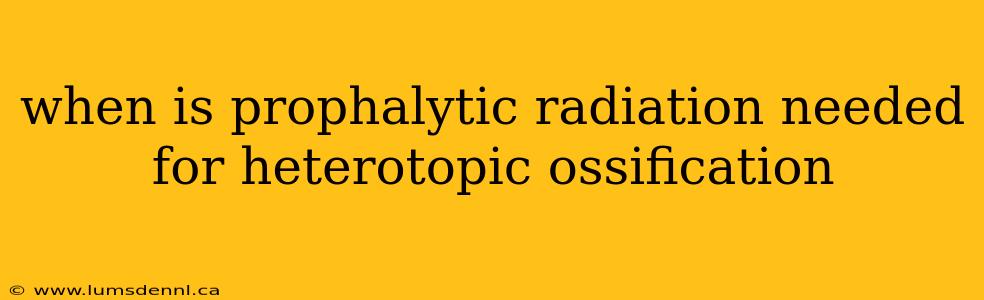 when is prophalytic radiation needed for heterotopic ossification