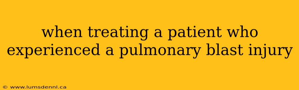 when treating a patient who experienced a pulmonary blast injury