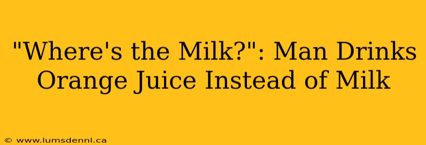 "Where's the Milk?": Man Drinks Orange Juice Instead of Milk