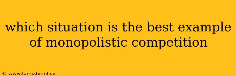 which situation is the best example of monopolistic competition