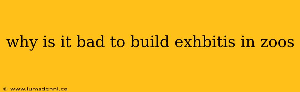 why is it bad to build exhbitis in zoos