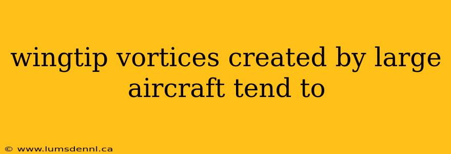 wingtip vortices created by large aircraft tend to