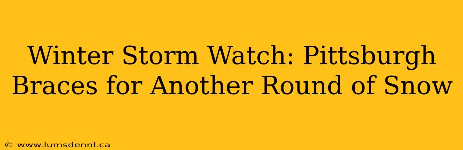 Winter Storm Watch: Pittsburgh Braces for Another Round of Snow