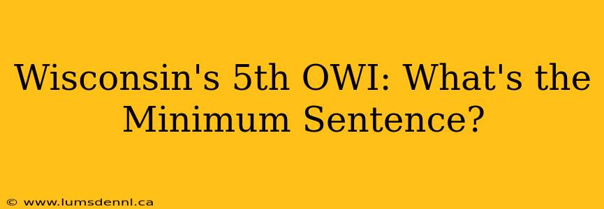Wisconsin's 5th OWI: What's the Minimum Sentence?